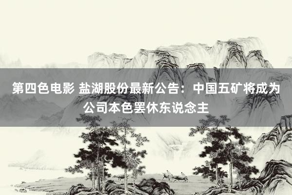 第四色电影 盐湖股份最新公告：中国五矿将成为公司本色罢休东说念主