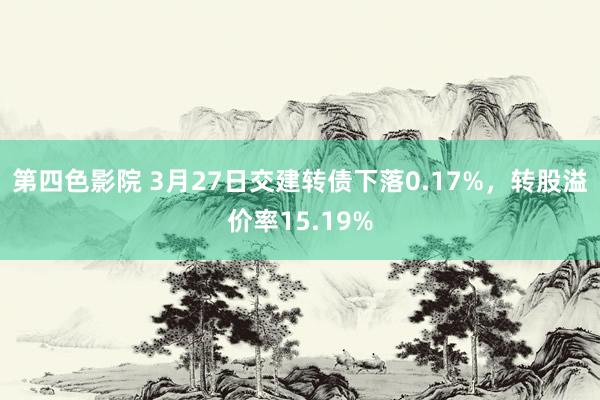 第四色影院 3月27日交建转债下落0.17%，转股溢价率15.19%