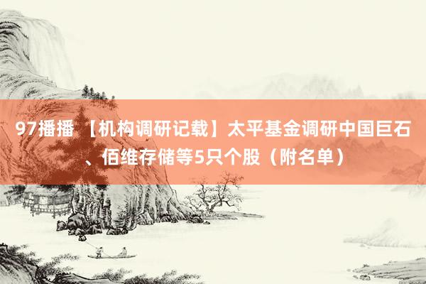 97播播 【机构调研记载】太平基金调研中国巨石、佰维存储等5只个股（附名单）
