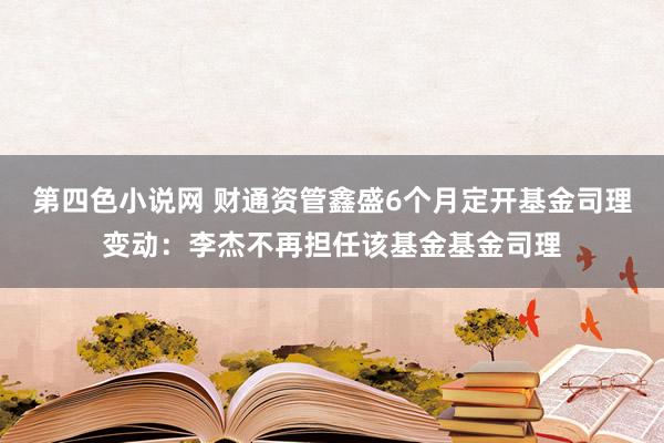 第四色小说网 财通资管鑫盛6个月定开基金司理变动：李杰不再担任该基金基金司理