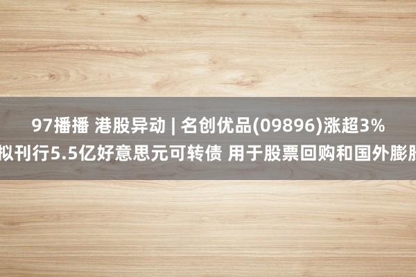 97播播 港股异动 | 名创优品(09896)涨超3% 拟刊行5.5亿好意思元可转债 用于股票回购和国外膨胀