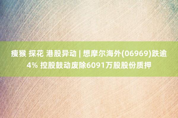 瘦猴 探花 港股异动 | 想摩尔海外(06969)跌逾4% 控股鼓动废除6091万股股份质押