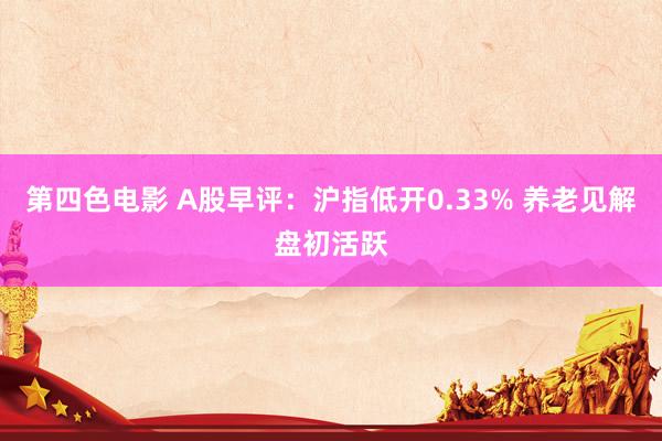 第四色电影 A股早评：沪指低开0.33% 养老见解盘初活跃