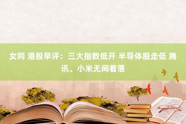 女同 港股早评：三大指数低开 半导体股走低 腾讯、小米无间着落