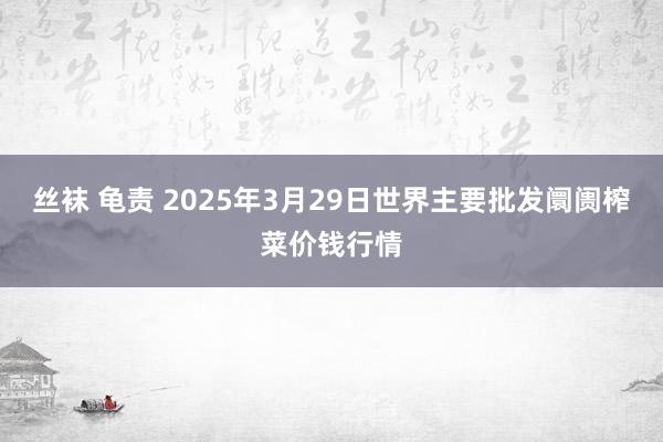 丝袜 龟责 2025年3月29日世界主要批发阛阓榨菜价钱行情