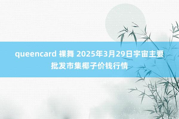queencard 裸舞 2025年3月29日宇宙主要批发市集椰子价钱行情