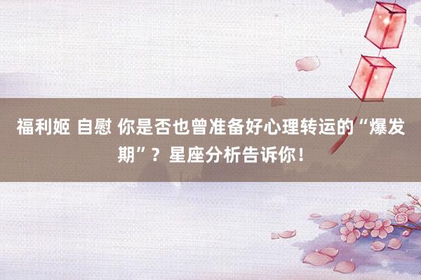 福利姬 自慰 你是否也曾准备好心理转运的“爆发期”？星座分析告诉你！