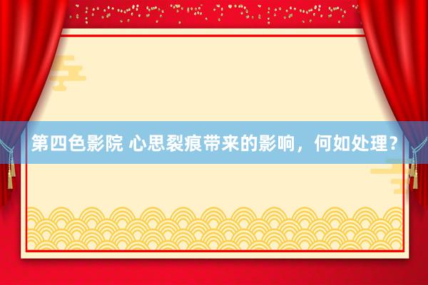 第四色影院 心思裂痕带来的影响，何如处理？