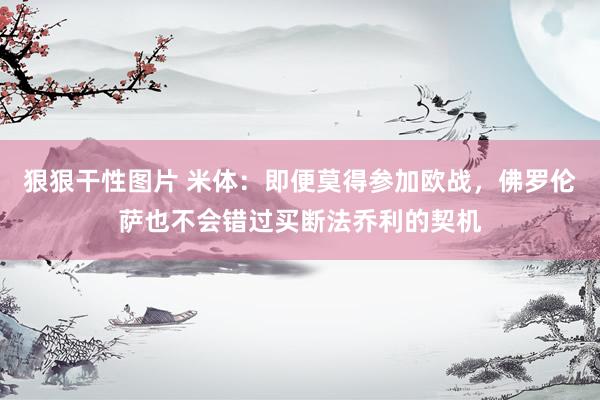 狠狠干性图片 米体：即便莫得参加欧战，佛罗伦萨也不会错过买断法乔利的契机