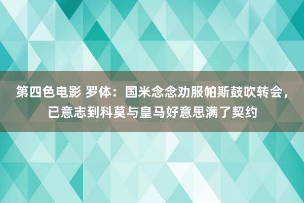 第四色电影 罗体：国米念念劝服帕斯鼓吹转会，已意志到科莫与皇马好意思满了契约