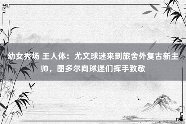 幼女秀场 王人体：尤文球迷来到旅舍外复古新主帅，图多尔向球迷们挥手致敬