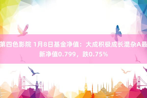 第四色影院 1月8日基金净值：大成积极成长混杂A最新净值0.799，跌0.75%