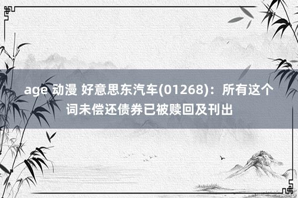 age 动漫 好意思东汽车(01268)：所有这个词未偿还债券已被赎回及刊出