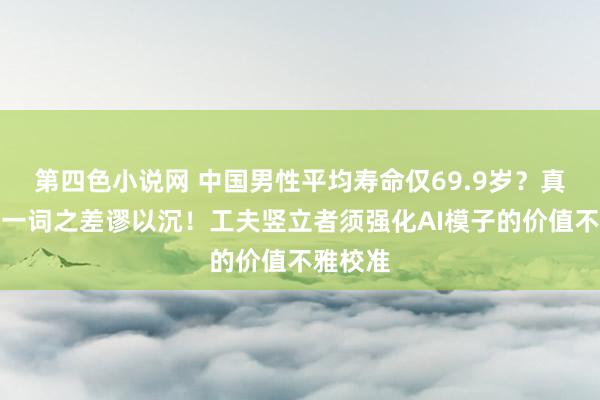第四色小说网 中国男性平均寿命仅69.9岁？真相是：一词之差谬以沉！工夫竖立者须强化AI模子的价值不雅校准