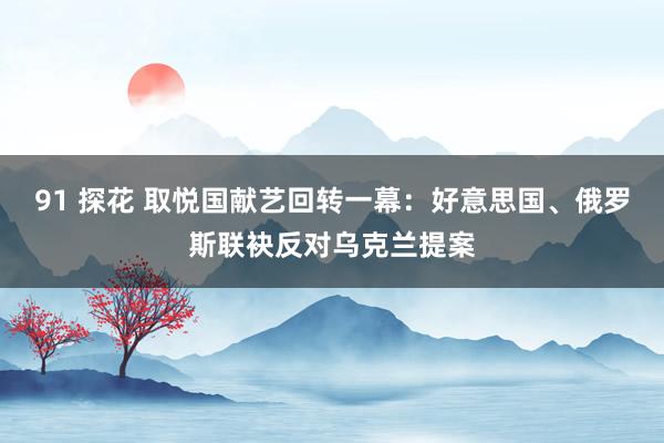 91 探花 取悦国献艺回转一幕：好意思国、俄罗斯联袂反对乌克兰提案