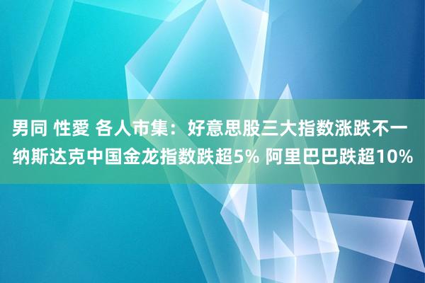 男同 性愛 各人市集：好意思股三大指数涨跌不一 纳斯达克中国金龙指数跌超5% 阿里巴巴跌超10%