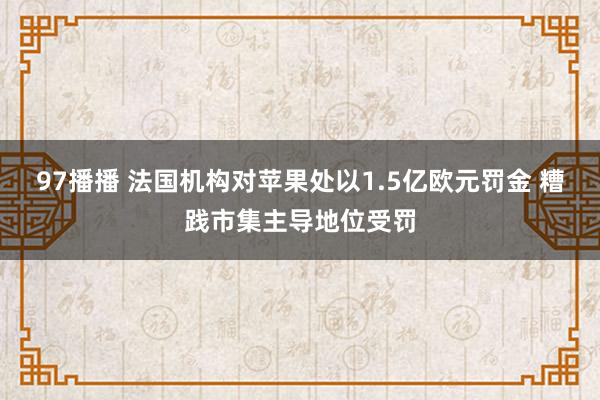 97播播 法国机构对苹果处以1.5亿欧元罚金 糟践市集主导地位受罚