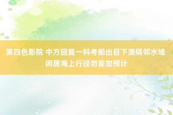 第四色影院 中方回复一科考船出目下澳隔邻水域 闲居海上行径勿妄加预计