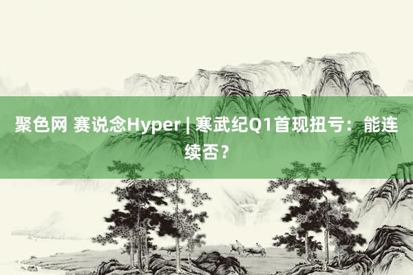 聚色网 赛说念Hyper | 寒武纪Q1首现扭亏：能连续否？