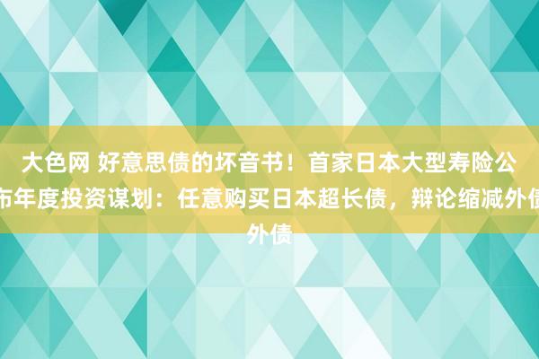 大色网 好意思债的坏音书！首家日本大型寿险公布年度投资谋划：任意购买日本超长债，辩论缩减外债