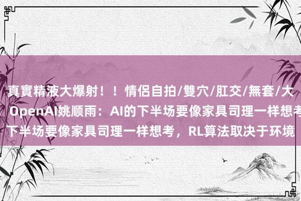 真實精液大爆射！！情侶自拍/雙穴/肛交/無套/大量噴精 清华姚班大牛，OpenAI姚顺雨：AI的下半场要像家具司理一样想考，RL算法取决于环境