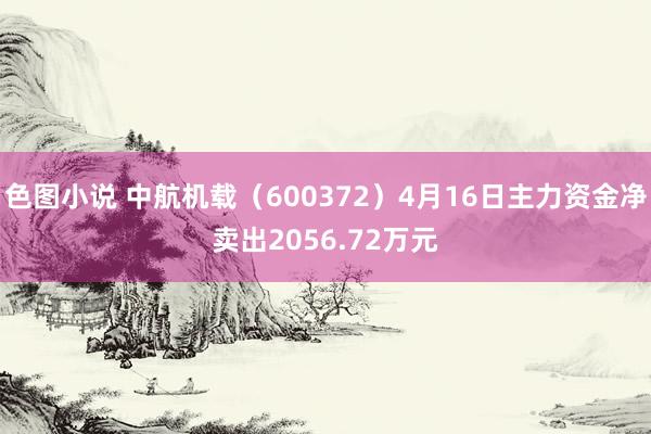 色图小说 中航机载（600372）4月16日主力资金净卖出2056.72万元
