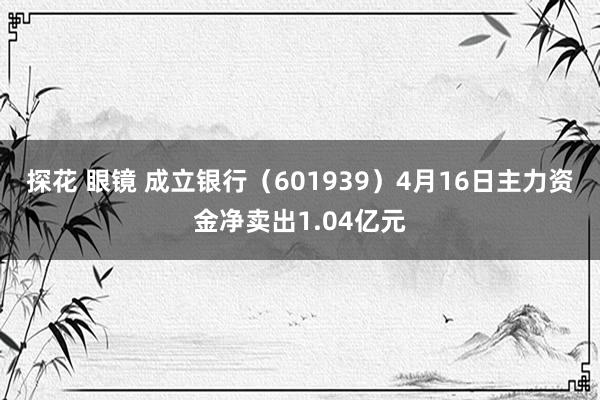 探花 眼镜 成立银行（601939）4月16日主力资金净卖出1.04亿元