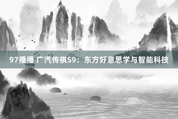 97播播 广汽传祺S9：东方好意思学与智能科技