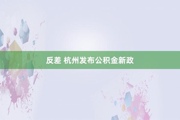 反差 杭州发布公积金新政