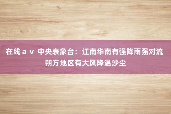 在线ａｖ 中央表象台：江南华南有强降雨强对流 朔方地区有大风降温沙尘