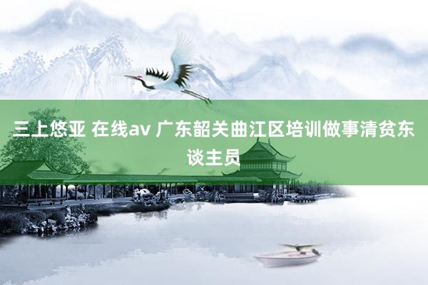三上悠亚 在线av 广东韶关曲江区培训做事清贫东谈主员