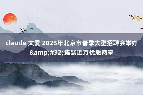 claude 文爱 2025年北京市春季大型招聘会举办&#32;集聚近万优质岗亭