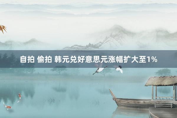 自拍 偷拍 韩元兑好意思元涨幅扩大至1%