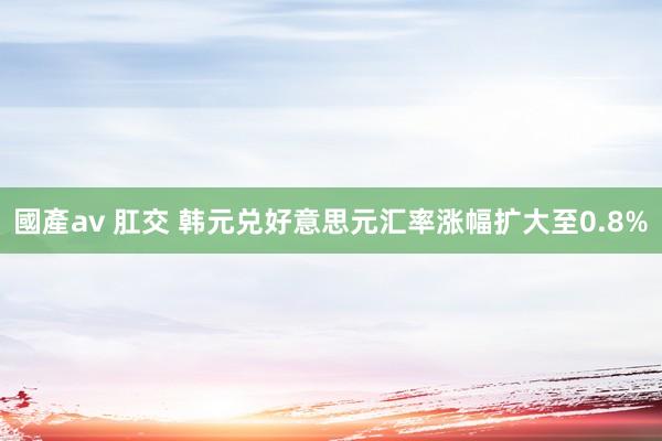 國產av 肛交 韩元兑好意思元汇率涨幅扩大至0.8%