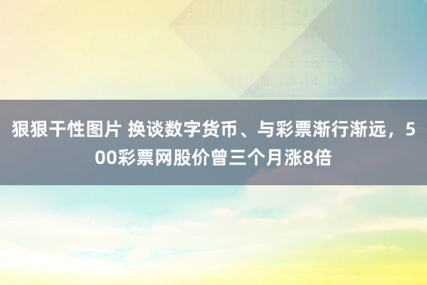 狠狠干性图片 换谈数字货币、与彩票渐行渐远，500彩票网股价曾三个月涨8倍