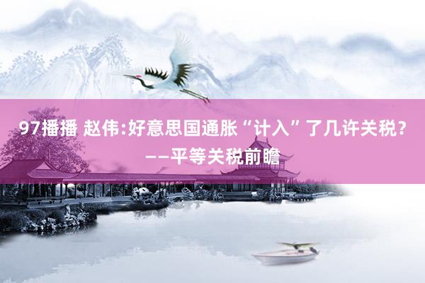 97播播 赵伟:好意思国通胀“计入”了几许关税？——平等关税前瞻
