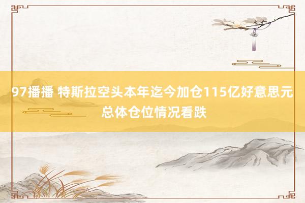 97播播 特斯拉空头本年迄今加仓115亿好意思元 总体仓位情况看跌