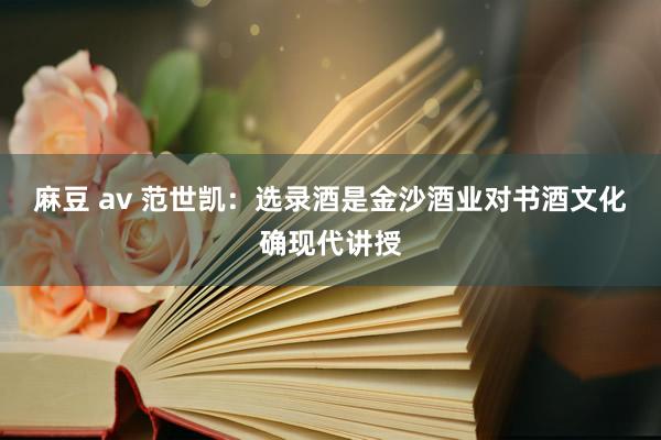 麻豆 av 范世凯：选录酒是金沙酒业对书酒文化确现代讲授