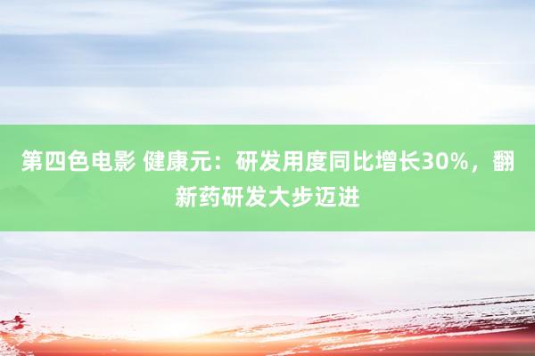 第四色电影 健康元：研发用度同比增长30%，翻新药研发大步迈进