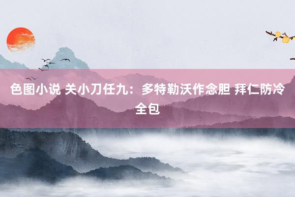 色图小说 关小刀任九：多特勒沃作念胆 拜仁防冷全包
