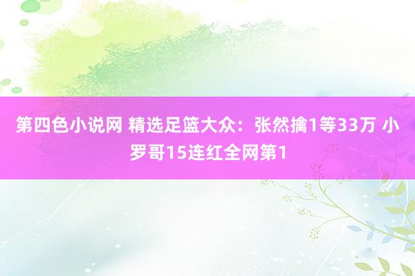第四色小说网 精选足篮大众：张然擒1等33万 小罗哥15连红全网第1