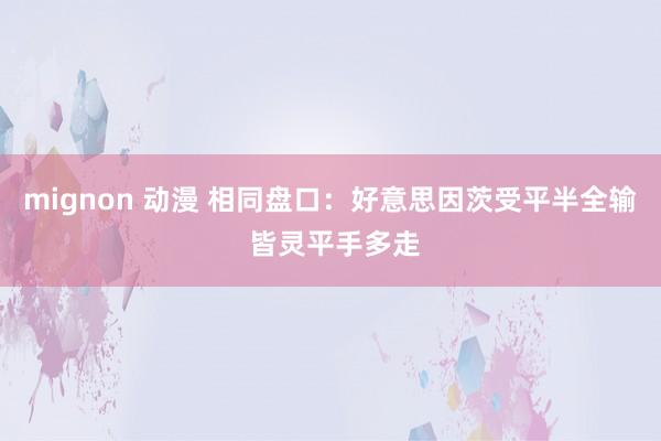 mignon 动漫 相同盘口:好意思因茨受平半全输 皆灵平手多走