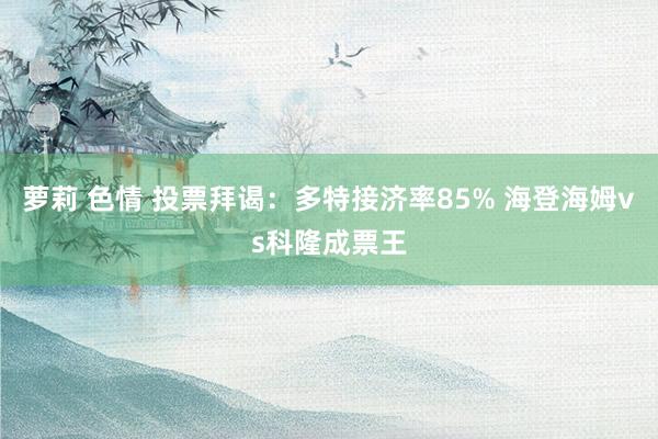 萝莉 色情 投票拜谒：多特接济率85% 海登海姆vs科隆成票王