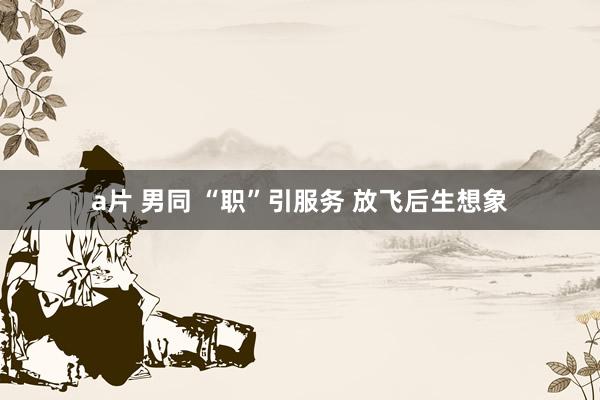 a片 男同 “职”引服务 放飞后生想象