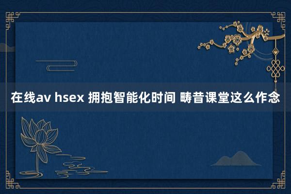 在线av hsex 拥抱智能化时间 畴昔课堂这么作念