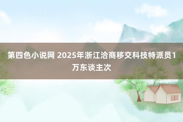第四色小说网 2025年浙江洽商移交科技特派员1万东谈主次