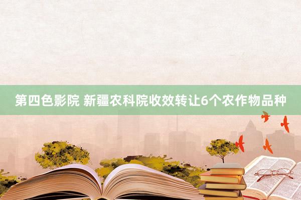 第四色影院 新疆农科院收效转让6个农作物品种
