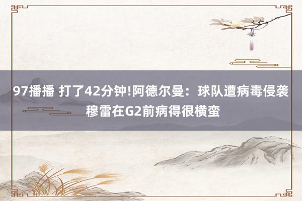 97播播 打了42分钟!阿德尔曼：球队遭病毒侵袭 穆雷在G2前病得很横蛮