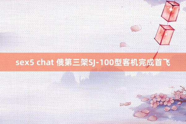 sex5 chat 俄第三架SJ-100型客机完成首飞