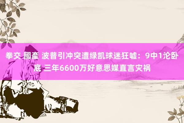 拳交 國產 波普引冲突遭绿凯球迷狂嘘：9中1沦卧底 三年6600万好意思媒直言灾祸